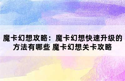 魔卡幻想攻略：魔卡幻想快速升级的方法有哪些 魔卡幻想关卡攻略